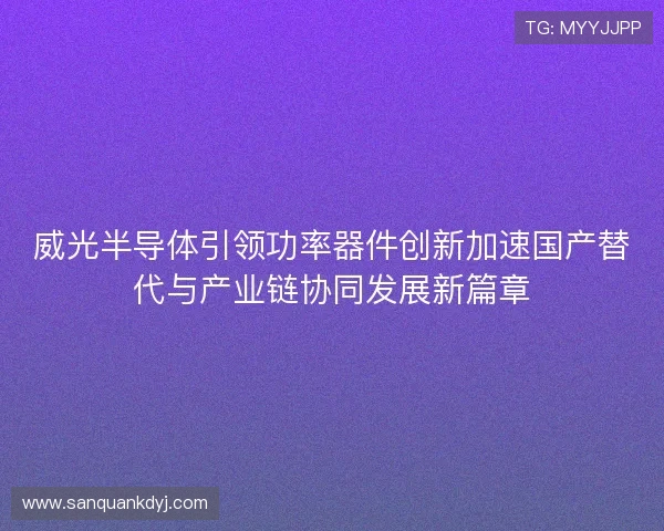 威光半导体引领功率器件创新加速国产替代与产业链协同发展新篇章